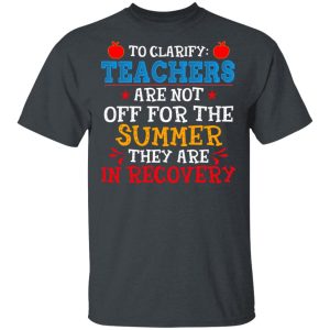 To Clarify Teachers Are Not Off For The Summer They Are In Recovery T-Shirts, Hoodies, Sweatshirt Top Trending 2