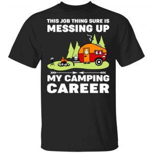 This Job Thing Sure Is Messing Up My Camping Career T-Shirts, Hoodies, Sweatshirt Camping