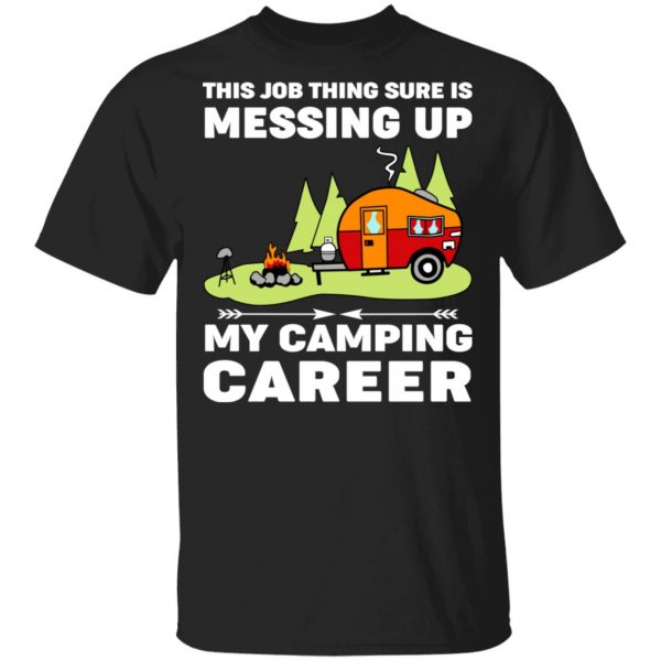 This Job Thing Sure Is Messing Up My Camping Career T-Shirts, Hoodies, Sweatshirt 1