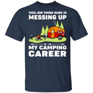 This Job Thing Sure Is Messing Up My Camping Career T-Shirts, Hoodies, Sweatshirt 15