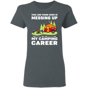 This Job Thing Sure Is Messing Up My Camping Career T-Shirts, Hoodies, Sweatshirt 18