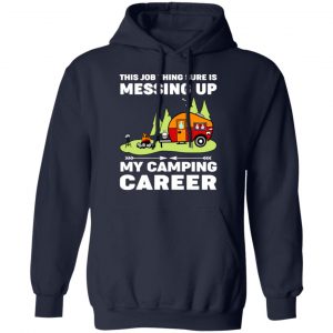This Job Thing Sure Is Messing Up My Camping Career T-Shirts, Hoodies, Sweatshirt 23