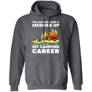 This Job Thing Sure Is Messing Up My Camping Career T-Shirts, Hoodies, Sweatshirt 24