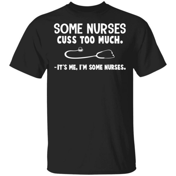 Some Nurses Cuss Too Much It's Me I'm Some Nurses T-Shirts, Hoodies, Sweatshirt 1