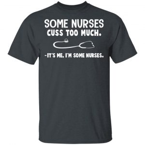 Some Nurses Cuss Too Much It’s Me I’m Some Nurses T-Shirts, Hoodies, Sweatshirt Jobs 2