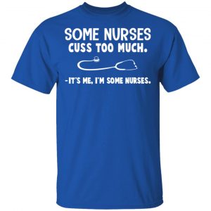 Some Nurses Cuss Too Much It's Me I'm Some Nurses T-Shirts, Hoodies, Sweatshirt 16