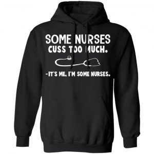 Some Nurses Cuss Too Much It's Me I'm Some Nurses T-Shirts, Hoodies, Sweatshirt 22