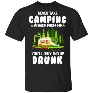 Never Take Camping Advice From Me You’ll Only End Up Drunk T-Shirts, Hoodies, Sweatshirt Camping