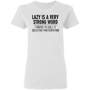 Lazy Is A Very Strong Word I Prefer To Call It Selective Participation T-Shirts, Hoodies, Sweatshirt 16