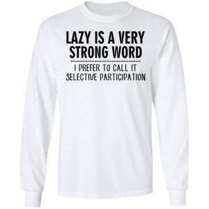 Lazy Is A Very Strong Word I Prefer To Call It Selective Participation T-Shirts, Hoodies, Sweatshirt 19