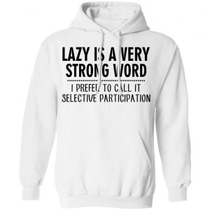 Lazy Is A Very Strong Word I Prefer To Call It Selective Participation T-Shirts, Hoodies, Sweatshirt 22