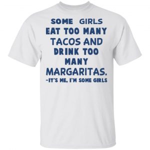 Some Girls Eat Too Many Tacos And Drink Too Many Margaritas It’s Me I’m Some Girls T-Shirts, Hoodies, Sweatshirt 13