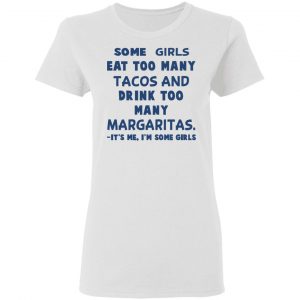 Some Girls Eat Too Many Tacos And Drink Too Many Margaritas It’s Me I’m Some Girls T-Shirts, Hoodies, Sweatshirt 16