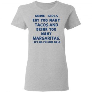 Some Girls Eat Too Many Tacos And Drink Too Many Margaritas It’s Me I’m Some Girls T-Shirts, Hoodies, Sweatshirt 17
