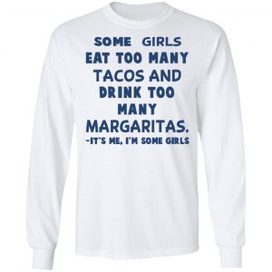 Some Girls Eat Too Many Tacos And Drink Too Many Margaritas It’s Me I’m Some Girls T-Shirts, Hoodies, Sweatshirt 19