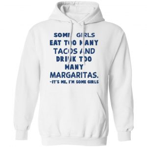Some Girls Eat Too Many Tacos And Drink Too Many Margaritas It’s Me I’m Some Girls T-Shirts, Hoodies, Sweatshirt 22