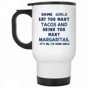 Some Girls Eat Too Many Tacos And Drink Too Many Margaritas It’s Me I’m Some Girls Mug 5