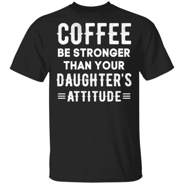 Coffee Be Stronger Than Your Daughter’s Attitude T-Shirts, Hoodies, Sweatshirt 1