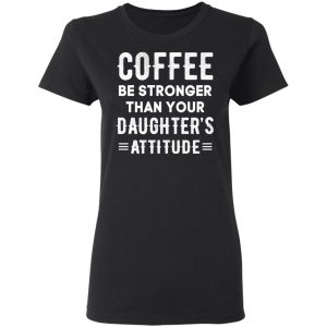Coffee Be Stronger Than Your Daughter’s Attitude T-Shirts, Hoodies, Sweatshirt 5