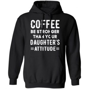 Coffee Be Stronger Than Your Daughter’s Attitude T-Shirts, Hoodies, Sweatshirt 7