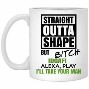 Straight Outta Shape But Bitch IDGAF Alexa Play I’ll Take Your Man Mug Coffee Mugs