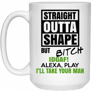 Straight Outta Shape But Bitch IDGAF Alexa Play I’ll Take Your Man Mug 6