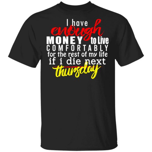 I Have Enough Money To Live Comfortably For The Rest Of My Life If I Die Next Thursday T-Shirts, Hoodies, Sweatshirt 1