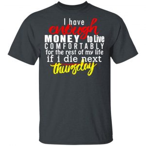 I Have Enough Money To Live Comfortably For The Rest Of My Life If I Die Next Thursday T-Shirts, Hoodies, Sweatshirt 14