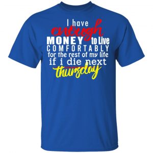 I Have Enough Money To Live Comfortably For The Rest Of My Life If I Die Next Thursday T-Shirts, Hoodies, Sweatshirt 16