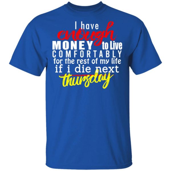 I Have Enough Money To Live Comfortably For The Rest Of My Life If I Die Next Thursday T-Shirts, Hoodies, Sweatshirt 4