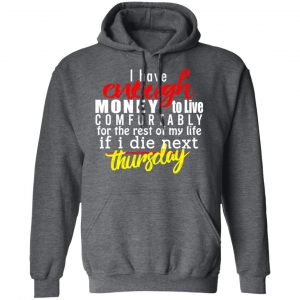 I Have Enough Money To Live Comfortably For The Rest Of My Life If I Die Next Thursday T-Shirts, Hoodies, Sweatshirt 24