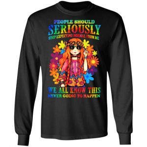 People Should Seriously Stop Expecting Normal From Me We All Know This Never Going To Happen T-Shirts, Hoodies, Sweatshirt 21