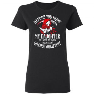 Before You Hurt My Daughter You Need To Know I Will Rock That Orange Jumpsuit T-Shirts, Hoodies, Sweatshirt 17