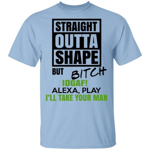 Straight Outta Shape But Bitch IDGAF Alexa Play I’ll Take Your Man T-Shirts, Hoodies, Sweatshirt