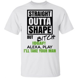 Straight Outta Shape But Bitch IDGAF Alexa Play I’ll Take Your Man T-Shirts, Hoodies, Sweatshirt 13
