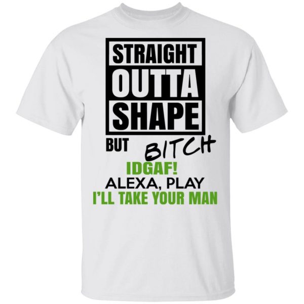 Straight Outta Shape But Bitch IDGAF Alexa Play I’ll Take Your Man T-Shirts, Hoodies, Sweatshirt 2