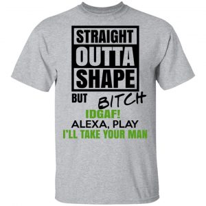 Straight Outta Shape But Bitch IDGAF Alexa Play I’ll Take Your Man T-Shirts, Hoodies, Sweatshirt 14