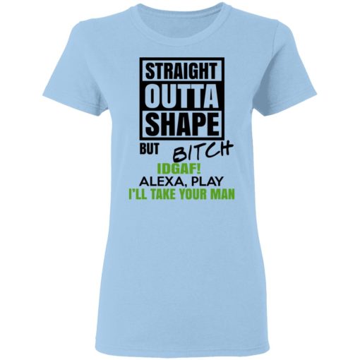 Straight Outta Shape But Bitch IDGAF Alexa Play I’ll Take Your Man T-Shirts, Hoodies, Sweatshirt - Image 4