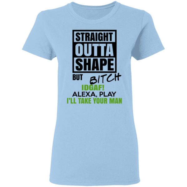Straight Outta Shape But Bitch IDGAF Alexa Play I’ll Take Your Man T-Shirts, Hoodies, Sweatshirt 4