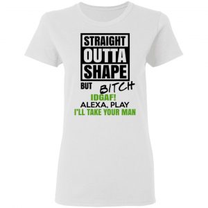 Straight Outta Shape But Bitch IDGAF Alexa Play I’ll Take Your Man T-Shirts, Hoodies, Sweatshirt 16