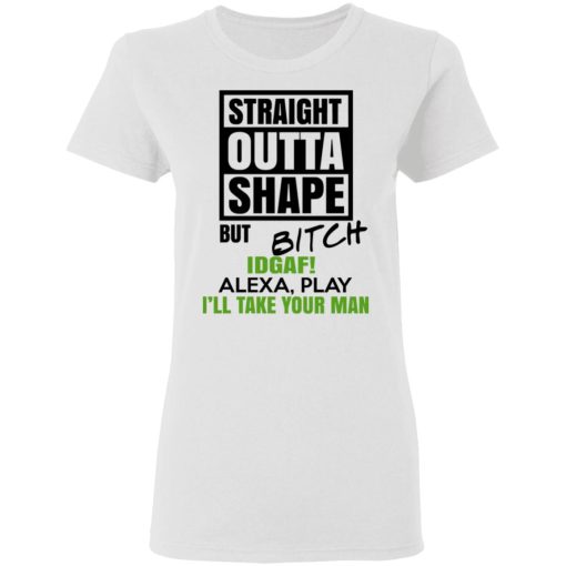 Straight Outta Shape But Bitch IDGAF Alexa Play I’ll Take Your Man T-Shirts, Hoodies, Sweatshirt - Image 5