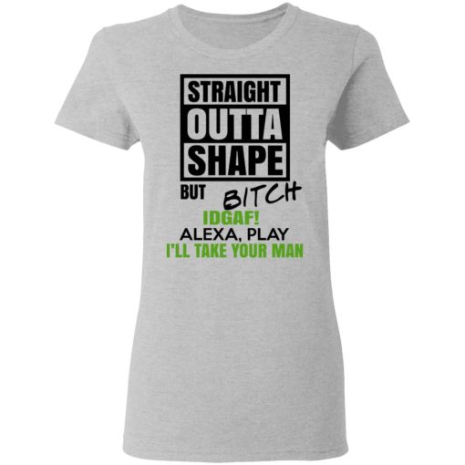 Straight Outta Shape But Bitch IDGAF Alexa Play I’ll Take Your Man T-Shirts, Hoodies, Sweatshirt - Image 6