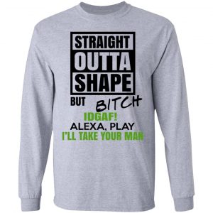 Straight Outta Shape But Bitch IDGAF Alexa Play I’ll Take Your Man T-Shirts, Hoodies, Sweatshirt 18