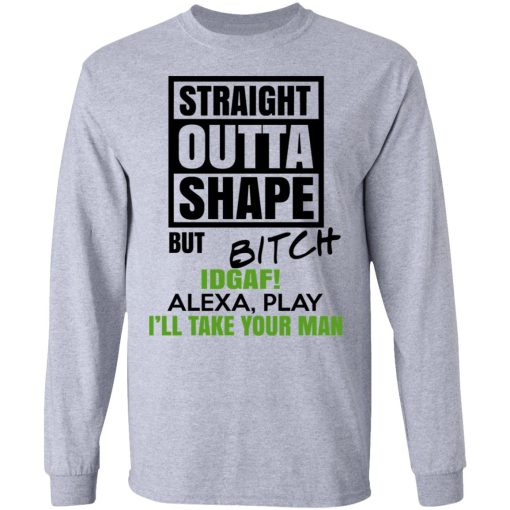 Straight Outta Shape But Bitch IDGAF Alexa Play I’ll Take Your Man T-Shirts, Hoodies, Sweatshirt - Image 7