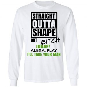 Straight Outta Shape But Bitch IDGAF Alexa Play I’ll Take Your Man T-Shirts, Hoodies, Sweatshirt 19
