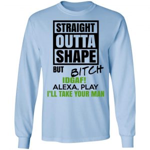 Straight Outta Shape But Bitch IDGAF Alexa Play I’ll Take Your Man T-Shirts, Hoodies, Sweatshirt 20