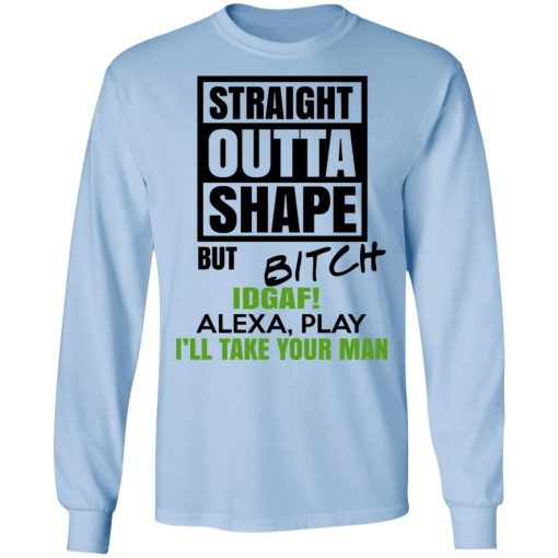 Straight Outta Shape But Bitch IDGAF Alexa Play I’ll Take Your Man T-Shirts, Hoodies, Sweatshirt - Image 9