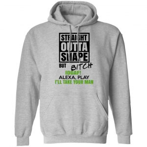 Straight Outta Shape But Bitch IDGAF Alexa Play I’ll Take Your Man T-Shirts, Hoodies, Sweatshirt 21