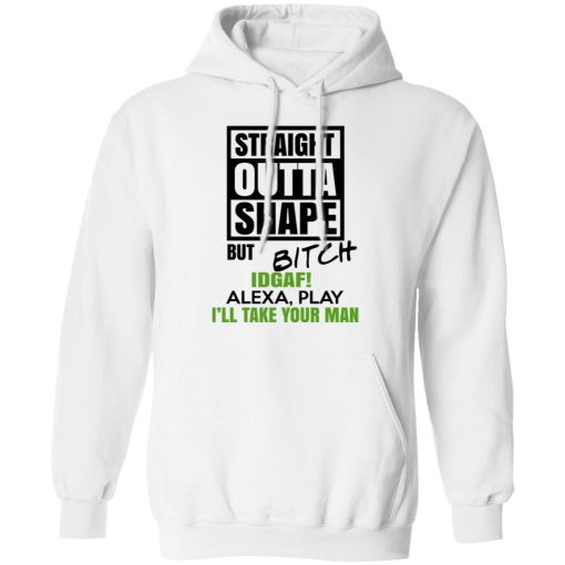 Straight Outta Shape But Bitch IDGAF Alexa Play I’ll Take Your Man T-Shirts, Hoodies, Sweatshirt 11