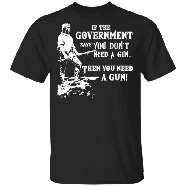 If The Government Says You Don’t Need A Gun … Then You Need A Gun T-Shirts, Hoodies, Sweatshirt 1